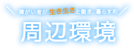 障がい者が生き生きと働き、暮らす町 周辺環境