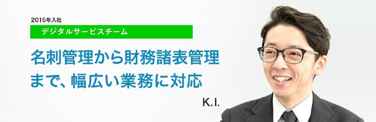 2015年入社 アウトソーシング部 データマネージメントチーム 名刺管理から財務諸表管理
まで、幅広い業務に対応