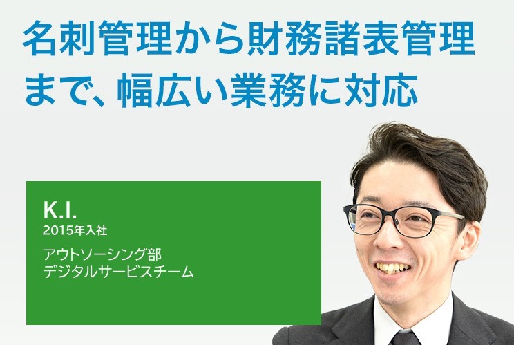 2015年入社 アウトソーシング部 データマネージメントチーム 名刺管理から財務諸表管理
まで、幅広い業務に対応