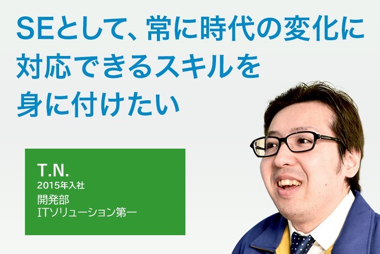 2015年入社 開発部 福祉チーム SEとして、常に時代の変化に対応できるスキルを身に付けたい